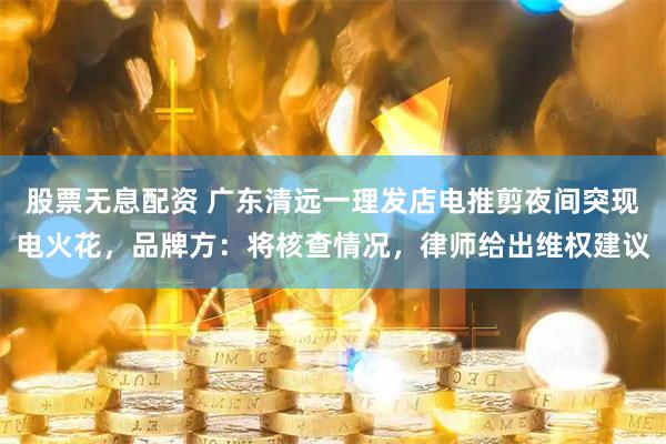 股票无息配资 广东清远一理发店电推剪夜间突现电火花，品牌方：将核查情况，律师给出维权建议